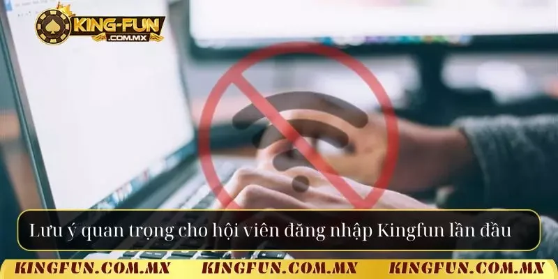 Lưu ý quan trọng cho hội viên đăng nhập Kingfun lần đầu