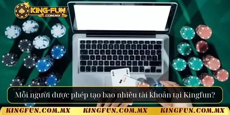 Mỗi người được phép tạo bao nhiêu tài khoản tại Kingfun?