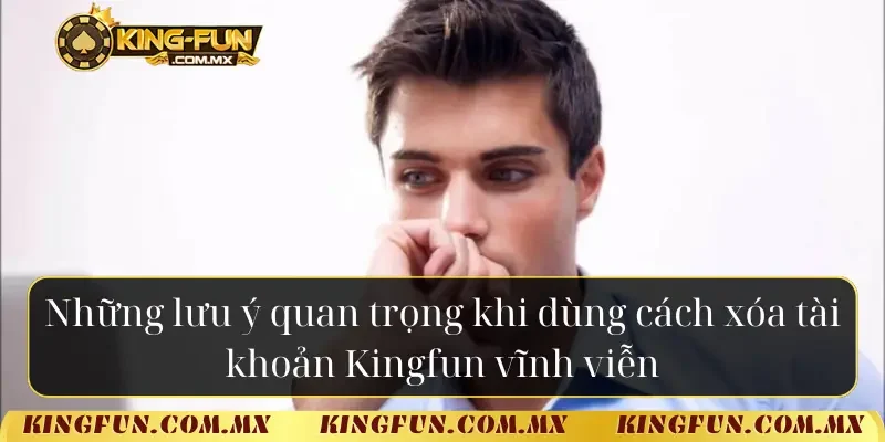 Những lưu ý quan trọng khi dùng cách xóa tài khoản Kingfun vĩnh viễn